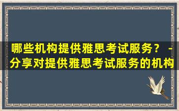 哪些机构提供雅思考试服务？ - 分享对提供雅思考试服务的机构的建议